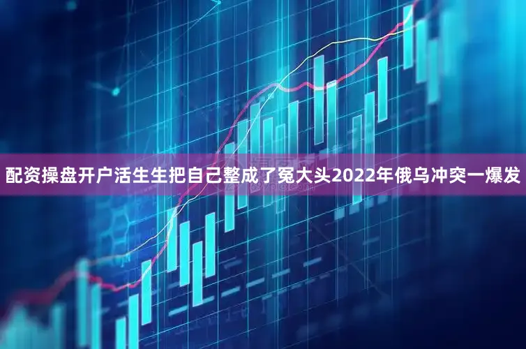 配资操盘开户活生生把自己整成了冤大头2022年俄乌冲突一爆发