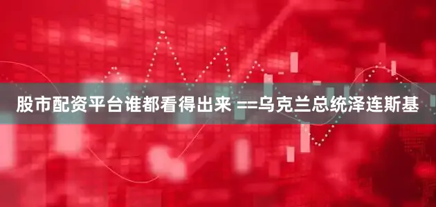 股市配资平台谁都看得出来 ==乌克兰总统泽连斯基