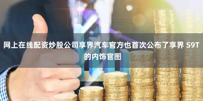 网上在线配资炒股公司享界汽车官方也首次公布了享界 S9T 的内饰官图