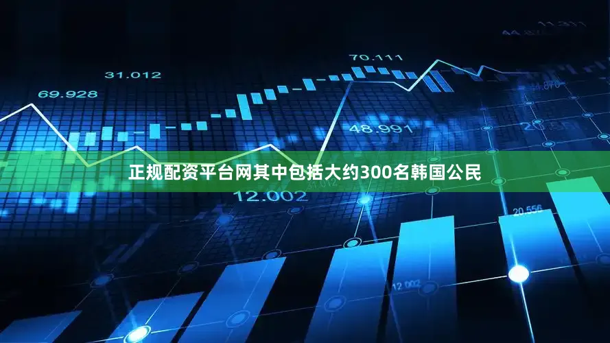 正规配资平台网其中包括大约300名韩国公民
