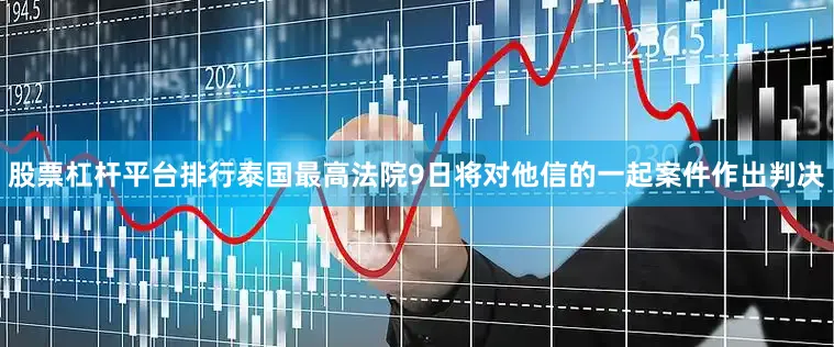 股票杠杆平台排行泰国最高法院9日将对他信的一起案件作出判决