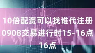 10倍配资可以找谁代注册0908交易进行时15-16点