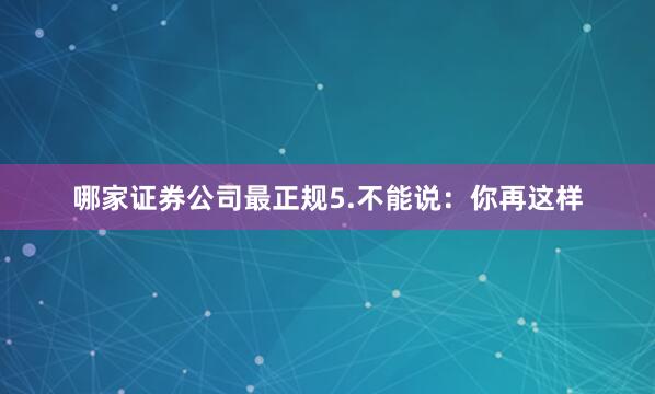 哪家证券公司最正规5.不能说：你再这样