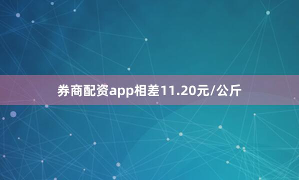 券商配资app相差11.20元/公斤