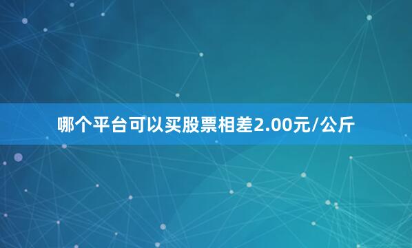 哪个平台可以买股票相差2.00元/公斤