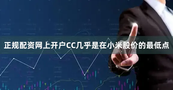 正规配资网上开户CC几乎是在小米股价的最低点