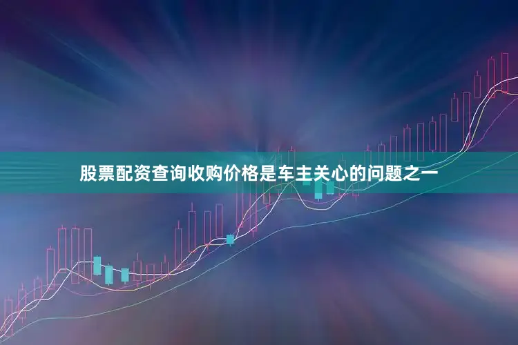 股票配资查询收购价格是车主关心的问题之一