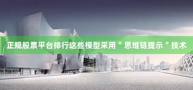 正规股票平台排行这些模型采用＂思维链提示＂技术