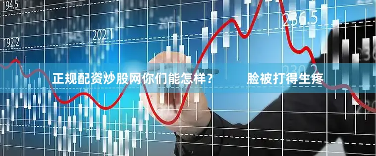正规配资炒股网你们能怎样？        脸被打得生疼