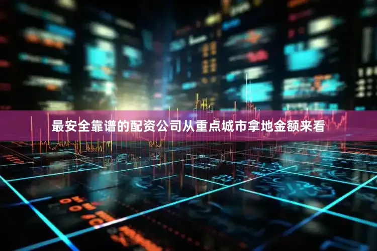 最安全靠谱的配资公司从重点城市拿地金额来看
