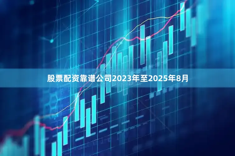 股票配资靠谱公司2023年至2025年8月